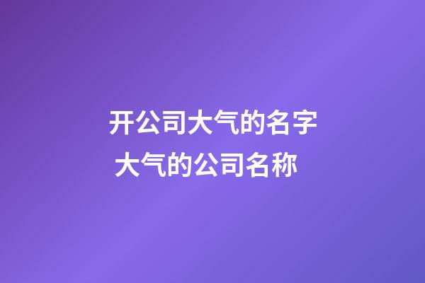 开公司大气的名字 大气的公司名称-第1张-公司起名-玄机派